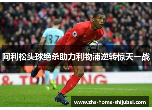 阿利松头球绝杀助力利物浦逆转惊天一战
