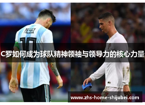 C罗如何成为球队精神领袖与领导力的核心力量
