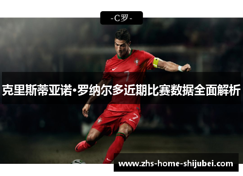 克里斯蒂亚诺·罗纳尔多近期比赛数据全面解析 克里斯蒂亚诺·罗纳尔多近期比赛数据全面解析