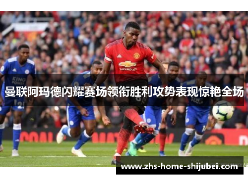 曼联阿玛德闪耀赛场领衔胜利攻势表现惊艳全场