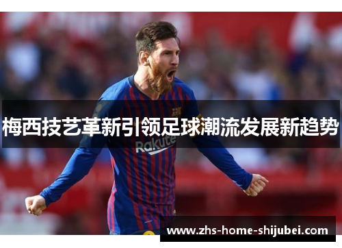 梅西技艺革新引领足球潮流发展新趋势