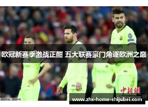 欧冠新赛季激战正酣 五大联赛豪门角逐欧洲之巅 欧冠新赛季激战正酣 五大联赛豪门角逐欧洲之巅