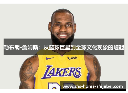 勒布朗·詹姆斯:从篮球巨星到全球文化现象的崛起 勒布朗·詹姆斯:从篮球巨星到全球文化现象的崛起
